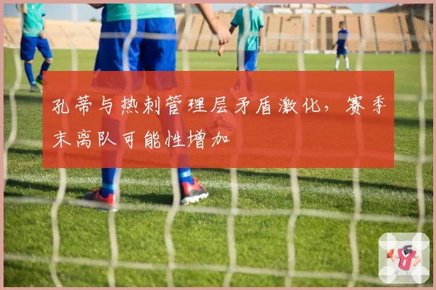 孔蒂与热刺管理层矛盾激化，赛季末离队可能性增加