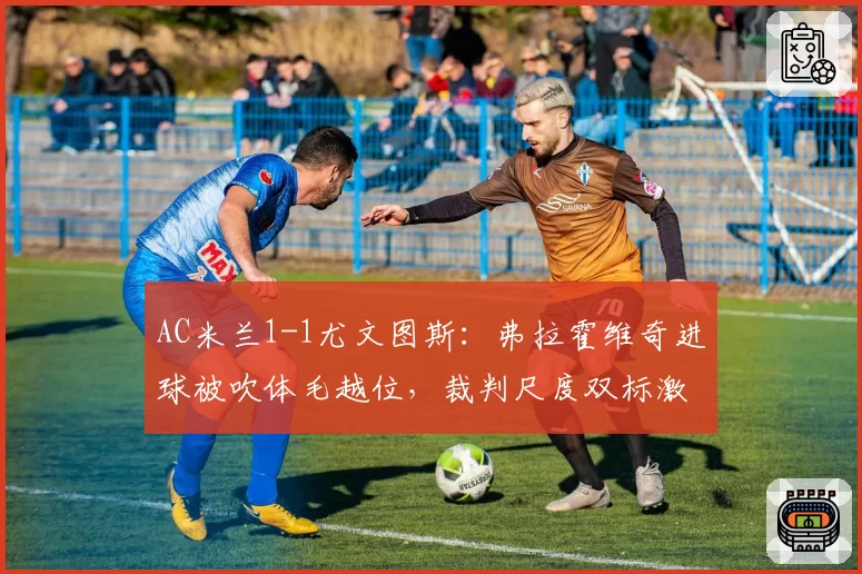 AC米兰1-1尤文图斯：弗拉霍维奇进球被吹体毛越位，裁判尺度双标激怒阿莱格里