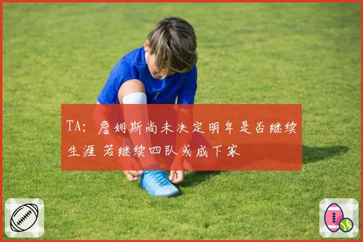 TA：詹姆斯尚未决定明年是否继续生涯 若继续四队或成下家