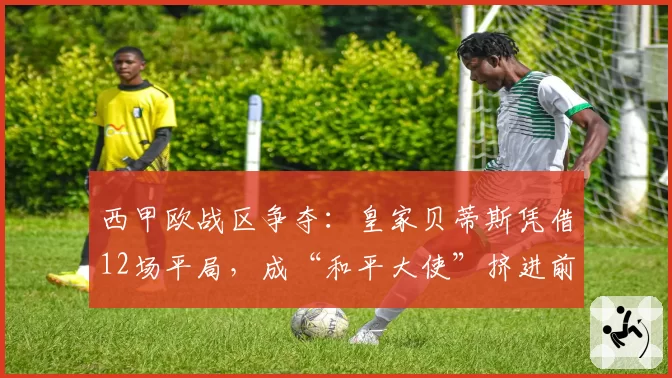 西甲欧战区争夺：皇家贝蒂斯凭借12场平局，成“和平大使”挤进前六