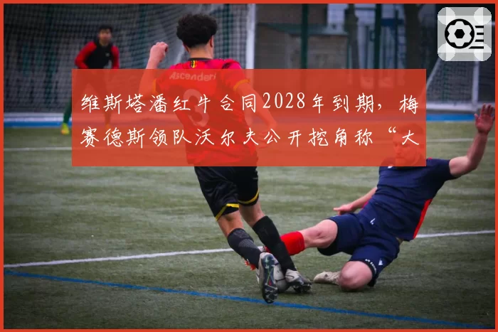 维斯塔潘红牛合同2028年到期，梅赛德斯领队沃尔夫公开挖角称“大门敞开”