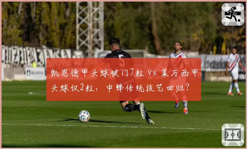 凯恩德甲头球破门7粒 vs 莱万西甲头球仅2粒，中锋传统技艺回归？