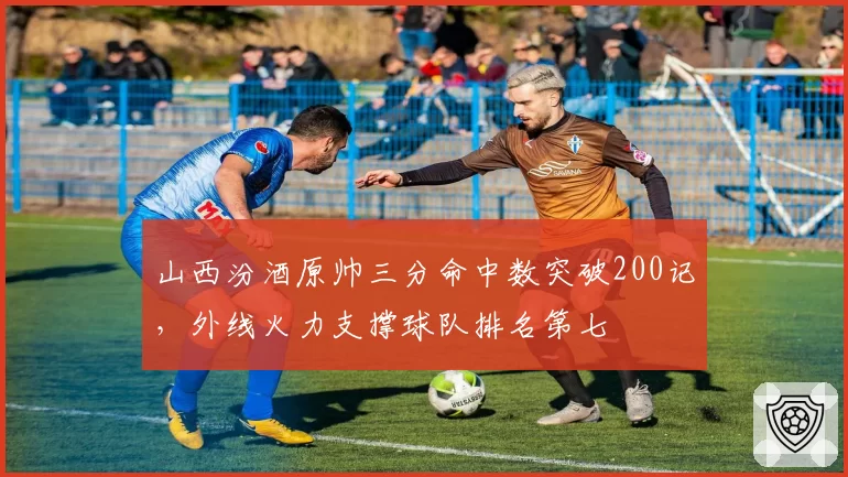 山西汾酒原帅三分命中数突破200记，外线火力支撑球队排名第七