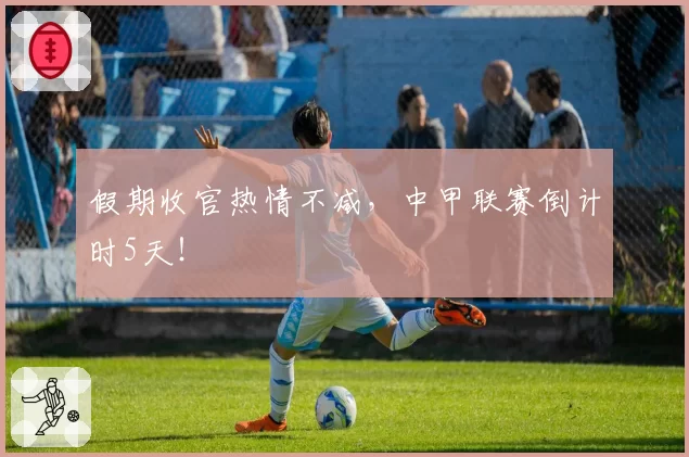 假期收官热情不减,中甲联赛倒计时5天!