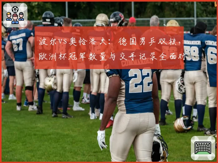 波尔vs奥恰洛夫:德国男乒双核,欧洲杯冠军数量与交手记录全面对比