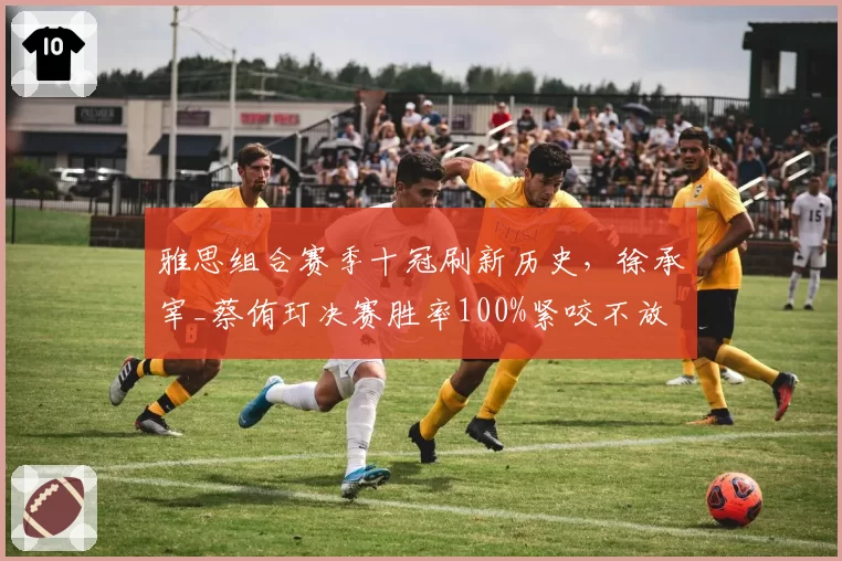 雅思组合赛季十冠刷新历史,徐承宰_蔡侑玎决赛胜率100%紧咬不放