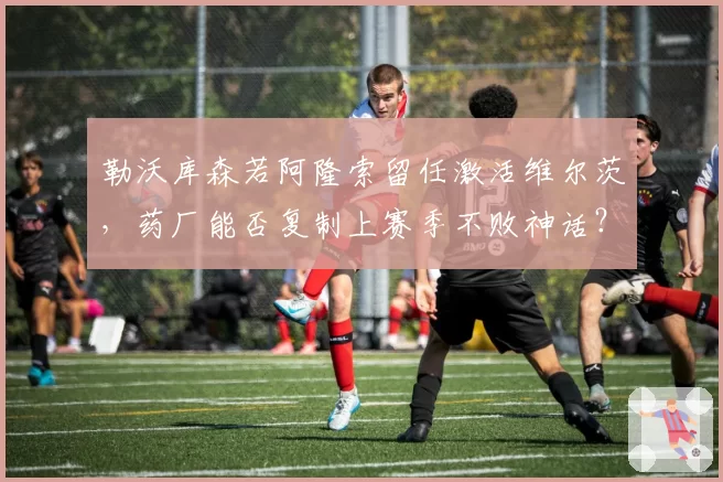 勒沃库森若阿隆索留任激活维尔茨，药厂能否复制上赛季不败神话？