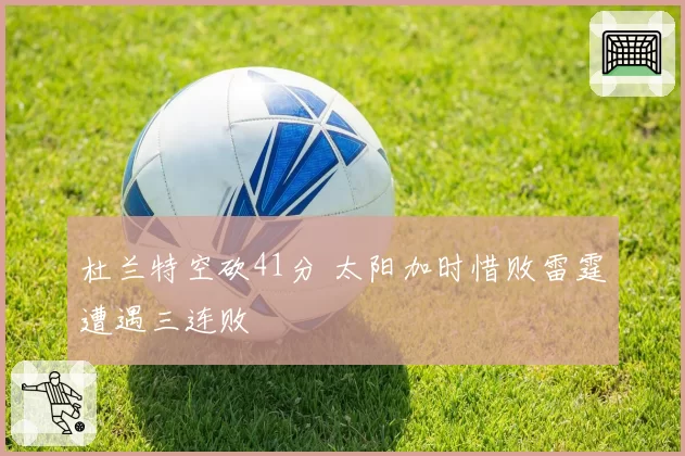 杜兰特空砍41分 太阳加时惜败雷霆遭遇三连败