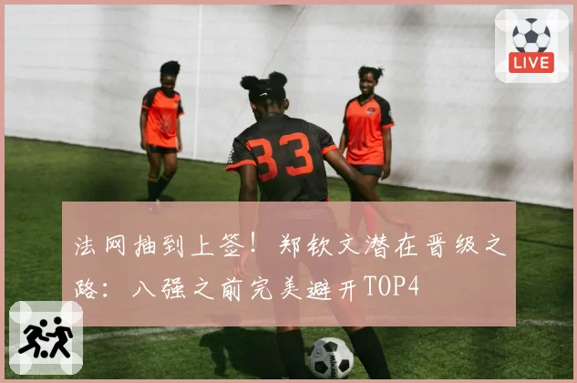 法网抽到上签！郑钦文潜在晋级之路：八强之前完美避开TOP4