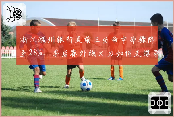 浙江稠州银行吴前三分命中率骤降至28%，季后赛外线火力如何支撑争冠梦？