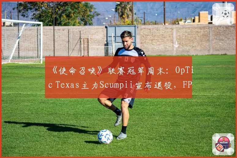《使命召唤》联赛冠军周末：OpTic Texas主力Scumpii宣布退役，FPS传奇因伤病无奈谢幕