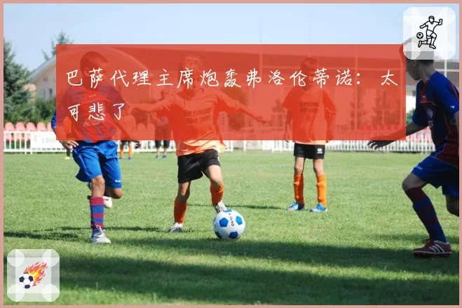 巴萨代理主席炮轰弗洛伦蒂诺：太可悲了