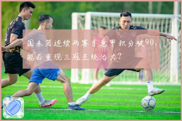 国米若连续两赛季意甲积分破90,能否重现三冠王统治力?