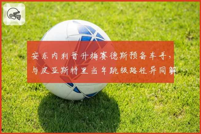 安东内利晋升梅赛德斯预备车手,与皮亚斯特里当年跳级路径异同解析