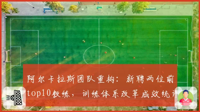阿尔卡拉斯团队重构:新聘两位前top10教练,训练体系改革成效统计
