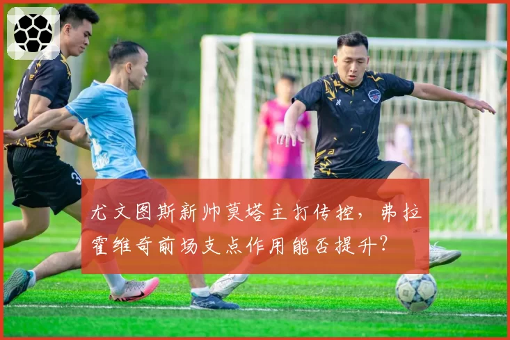 尤文图斯新帅莫塔主打传控，弗拉霍维奇前场支点作用能否提升？