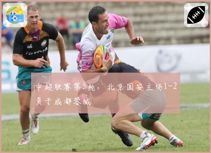 中超联赛第5轮，北京国安主场1-2负于成都蓉城