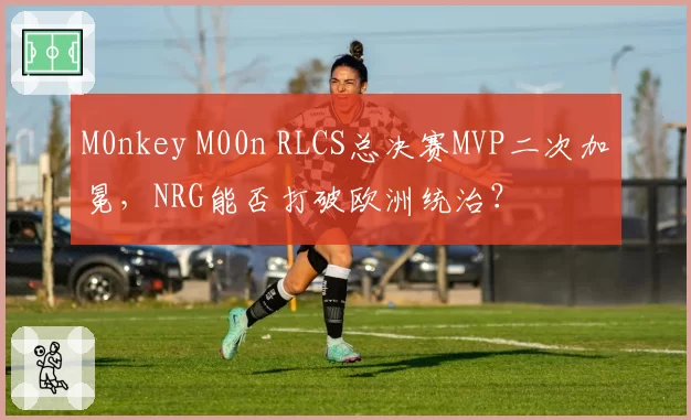 M0nkey M00n RLCS总决赛MVP二次加冕，NRG能否打破欧洲统治？